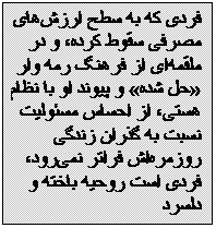 Textfeld: فردی که به سطح ارزش‌های مصرفی سقوط کرده، و در ملقمه‌ای از فرهنگ رمه وار حل شده و پیوند او با نظام هستی، از احساس مسئولیت نسبت به گذران زندگی روزمره‌اش فراتر نمی‌رود، فردی ا‌ست روحیه باخته و دلسرد